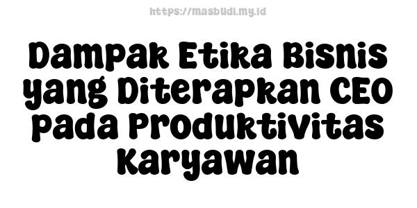 Dampak Etika Bisnis yang Diterapkan CEO pada Produktivitas Karyawan