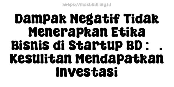 Dampak Negatif Tidak Menerapkan Etika Bisnis di Startup BD : 5. Kesulitan Mendapatkan Investasi