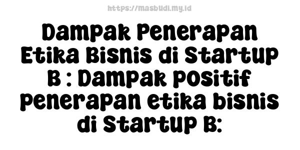 Dampak Penerapan Etika Bisnis di Startup B : Dampak positif penerapan etika bisnis di Startup B: