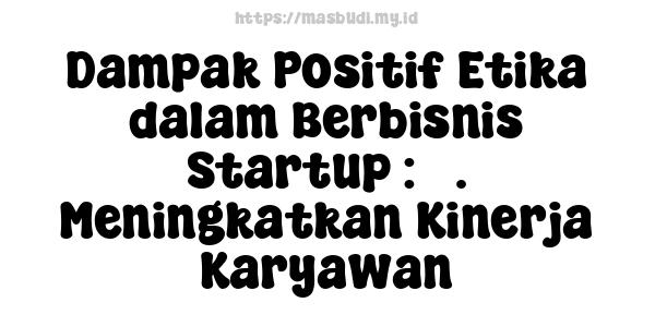 Dampak Positif Etika dalam Berbisnis Startup : 3. Meningkatkan Kinerja Karyawan