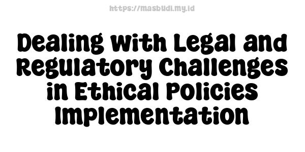 Dealing with Legal and Regulatory Challenges in Ethical Policies Implementation