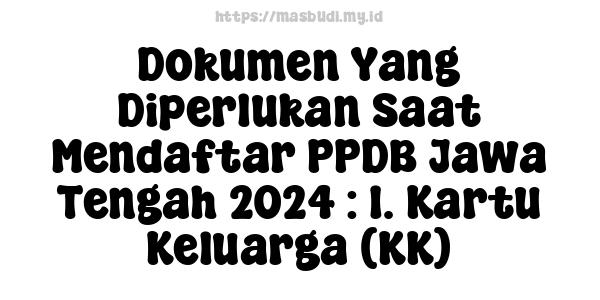 Dokumen Yang Diperlukan Saat Mendaftar PPDB Jawa Tengah 2024 : 1. Kartu Keluarga (KK)