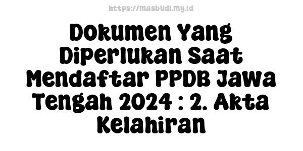 Dokumen Yang Diperlukan Saat Mendaftar PPDB Jawa Tengah 2024 : 2. Akta Kelahiran