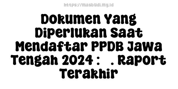 Dokumen Yang Diperlukan Saat Mendaftar PPDB Jawa Tengah 2024 : 3. Raport Terakhir