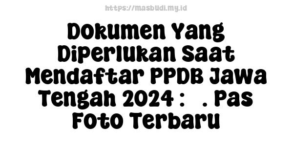 Dokumen Yang Diperlukan Saat Mendaftar PPDB Jawa Tengah 2024 : 5. Pas Foto Terbaru