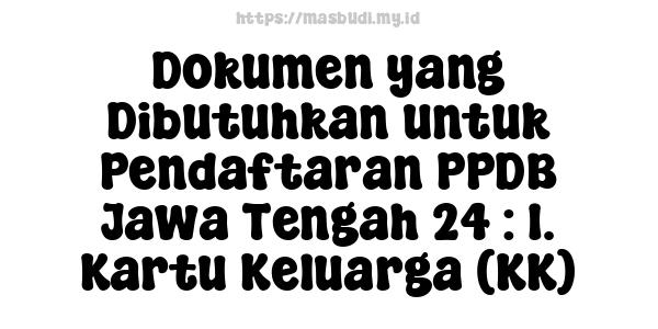 Dokumen yang Dibutuhkan untuk Pendaftaran PPDB Jawa Tengah 24 : 1. Kartu Keluarga (KK)