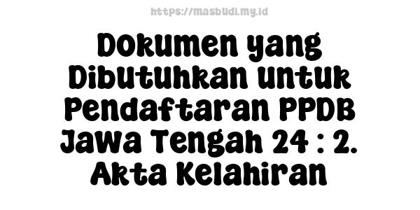 Dokumen yang Dibutuhkan untuk Pendaftaran PPDB Jawa Tengah 24 : 2. Akta Kelahiran