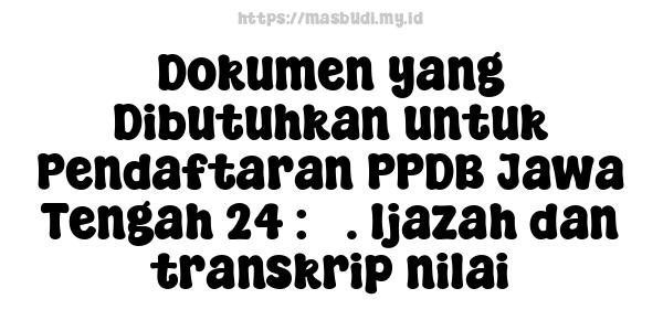 Dokumen yang Dibutuhkan untuk Pendaftaran PPDB Jawa Tengah 24 : 3. Ijazah dan transkrip nilai