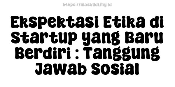 Ekspektasi Etika di Startup yang Baru Berdiri : Tanggung Jawab Sosial