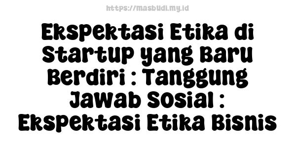 Ekspektasi Etika di Startup yang Baru Berdiri : Tanggung Jawab Sosial : Ekspektasi Etika Bisnis