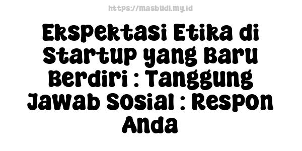 Ekspektasi Etika di Startup yang Baru Berdiri : Tanggung Jawab Sosial : Respon Anda