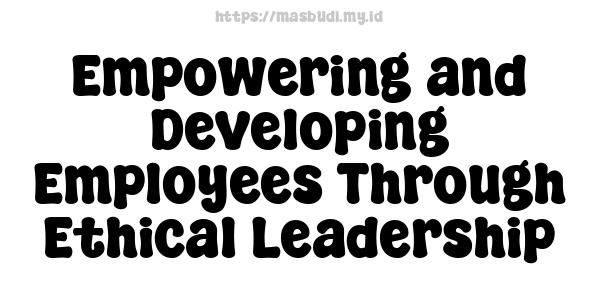 Empowering and Developing Employees Through Ethical Leadership