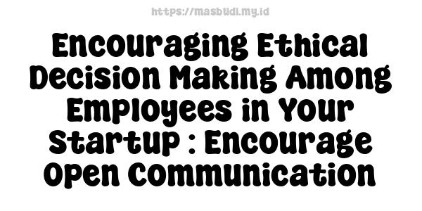 Encouraging Ethical Decision-Making Among Employees in Your Startup : Encourage Open Communication