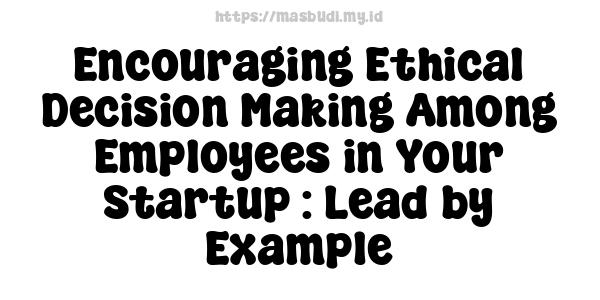 Encouraging Ethical Decision-Making Among Employees in Your Startup : Lead by Example