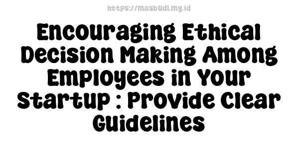 Encouraging Ethical Decision-Making Among Employees in Your Startup : Provide Clear Guidelines