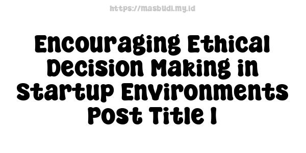 Encouraging Ethical Decision-Making in Startup Environments -Post Title 1