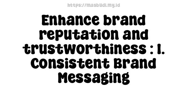 Enhance brand reputation and trustworthiness : 1. Consistent Brand Messaging