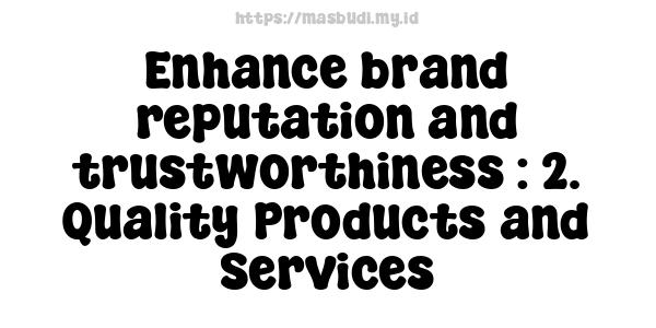 Enhance brand reputation and trustworthiness : 2. Quality Products and Services