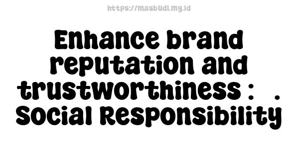 Enhance brand reputation and trustworthiness : 5. Social Responsibility