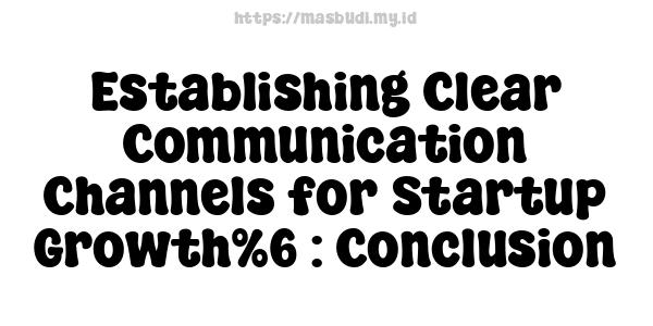 Establishing Clear Communication Channels for Startup Growth%6 : Conclusion