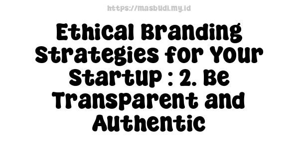 Ethical Branding Strategies for Your Startup : 2. Be Transparent and Authentic