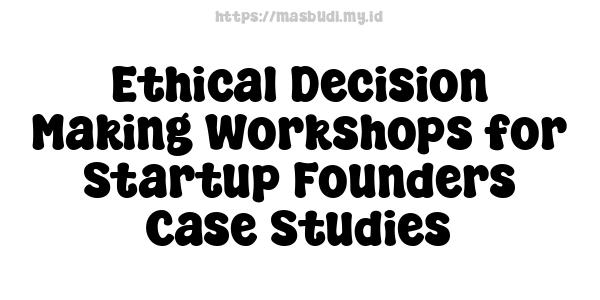 Ethical Decision Making Workshops for Startup Founders Case Studies