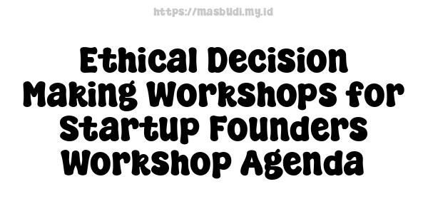 Ethical Decision Making Workshops for Startup Founders Workshop Agenda