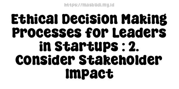 Ethical Decision-Making Processes for Leaders in Startups : 2. Consider Stakeholder Impact