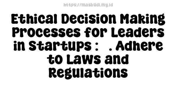 Ethical Decision-Making Processes for Leaders in Startups : 3. Adhere to Laws and Regulations