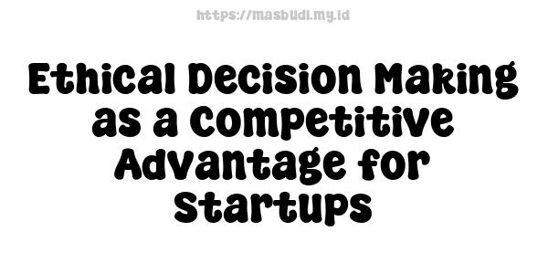 Ethical Decision-Making as a Competitive Advantage for Startups