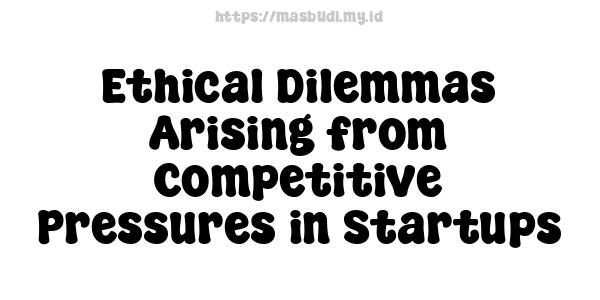 Ethical Dilemmas Arising from Competitive Pressures in Startups