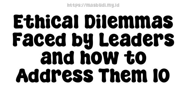 Ethical Dilemmas Faced by Leaders and how to Address Them 10