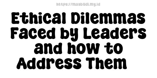 Ethical Dilemmas Faced by Leaders and how to Address Them 3