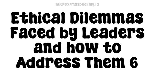 Ethical Dilemmas Faced by Leaders and how to Address Them 6