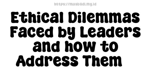 Ethical Dilemmas Faced by Leaders and how to Address Them 7