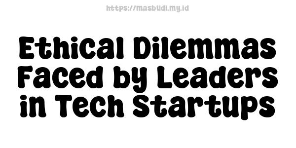 Ethical Dilemmas Faced by Leaders in Tech Startups