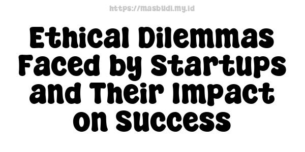 Ethical Dilemmas Faced by Startups and Their Impact on Success