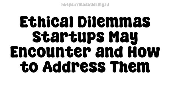 Ethical Dilemmas Startups May Encounter and How to Address Them