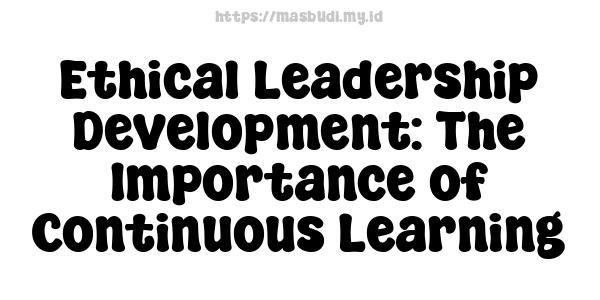 Ethical Leadership Development: The Importance of Continuous Learning