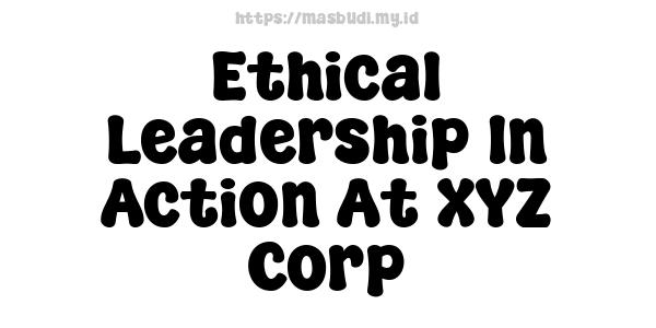 Ethical Leadership In Action At XYZ Corp