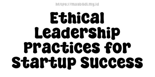 Ethical Leadership Practices for Startup Success