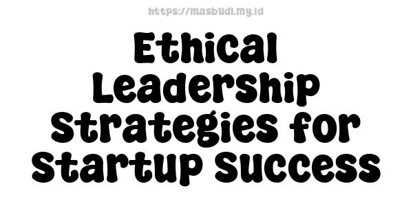 Ethical Leadership Strategies for Startup Success