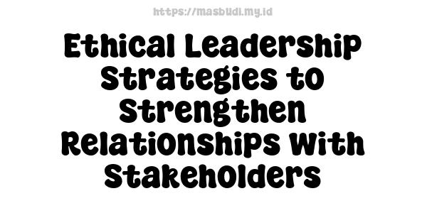 Ethical Leadership Strategies to Strengthen Relationships with Stakeholders