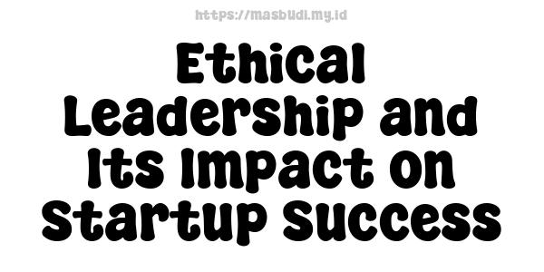 Ethical Leadership and Its Impact on Startup Success