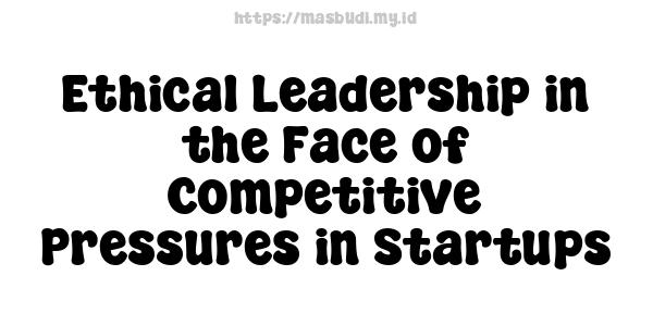 Ethical Leadership in the Face of Competitive Pressures in Startups