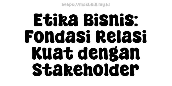 Etika Bisnis: Fondasi Relasi Kuat dengan Stakeholder