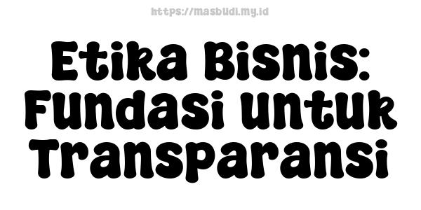 Etika Bisnis: Fundasi untuk Transparansi