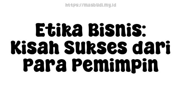Etika Bisnis: Kisah Sukses dari Para Pemimpin