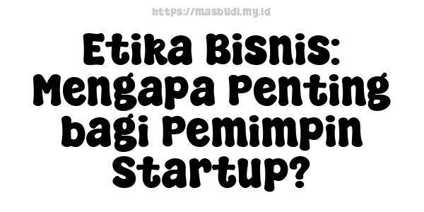 Etika Bisnis: Mengapa Penting bagi Pemimpin Startup?