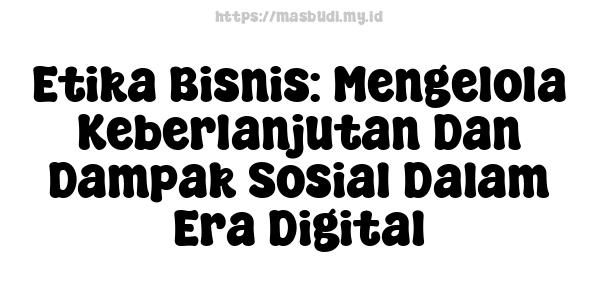 Etika Bisnis: Mengelola Keberlanjutan Dan Dampak Sosial Dalam Era Digital